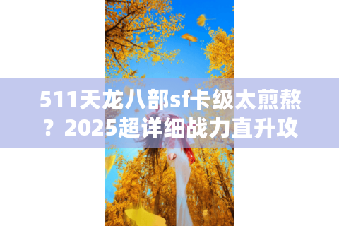511天龙八部sf卡级太煎熬？2025超详细战力直升攻略