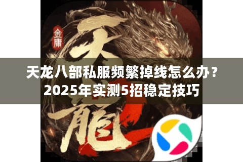 天龙八部私服频繁掉线怎么办?2025年实测5招稳定技巧 天龙八部私服频繁掉线怎么办?2025年实测5招稳定技巧