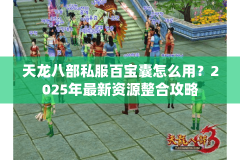天龙八部私服百宝囊怎么用?2025年最新资源整合攻略 天龙八部私服百宝囊怎么用?2025年最新资源整合攻略