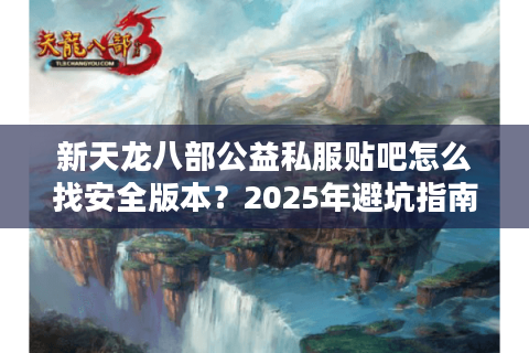 新天龙八部公益私服贴吧怎么找安全版本?2025年避坑指南 新天龙八部公益私服贴吧怎么找安全版本?2025年避坑指南