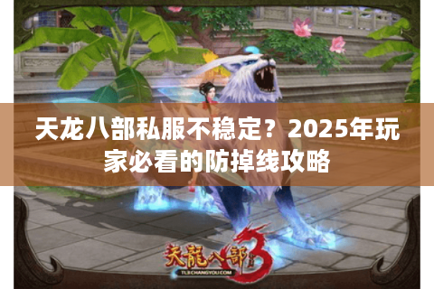 天龙八部私服不稳定？2025年玩家必看的防掉线攻略