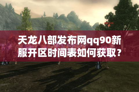 天龙八部发布网qq90新服开区时间表如何获取？2025年最新攻略解析