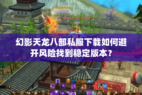 幻影天龙八部私服下载如何避开风险找到稳定版本? 幻影天龙八部私服下载如何避开风险找到稳定版本?