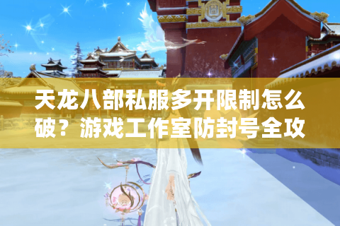 天龙八部私服多开限制怎么破?游戏工作室防封号全攻略 天龙八部私服多开限制怎么破?游戏工作室防封号全攻略