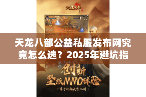 天龙八部公益私服发布网究竟怎么选?2025年避坑指南来了 天龙八部公益私服发布网究竟怎么选?2025年避坑指南来了