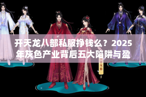 开天龙八部私服挣钱么?2025年灰色产业背后五大陷阱与盈利真相 开天龙八部私服挣钱么?2025年灰色产业背后五大陷阱与盈利真相