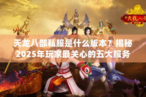 天龙八部私服是什么版本？揭秘2025年玩家最关心的五大服务器类型