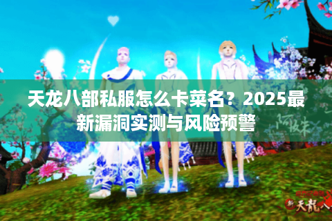 天龙八部私服怎么卡菜名?2025最新漏洞实测与风险预警 天龙八部私服怎么卡菜名?2025最新漏洞实测与风险预警