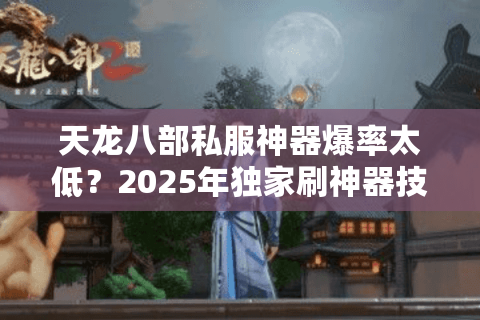 天龙八部私服神器爆率太低?2025年独家刷神器技巧全公开 天龙八部私服神器爆率太低?2025年独家刷神器技巧全公开