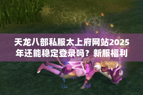 天龙八部私服太上府网站2025年还能稳定登录吗?新服福利实测解析 天龙八部私服太上府网站2025年还能稳定登录吗?新服福利实测解析