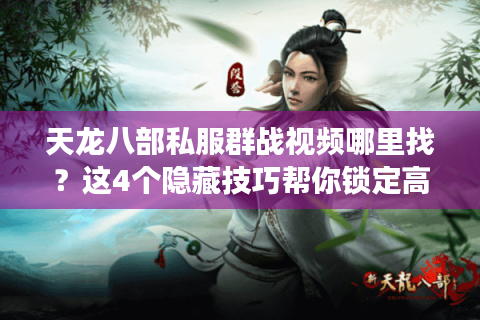 天龙八部私服群战视频哪里找？这4个隐藏技巧帮你锁定高燃战场