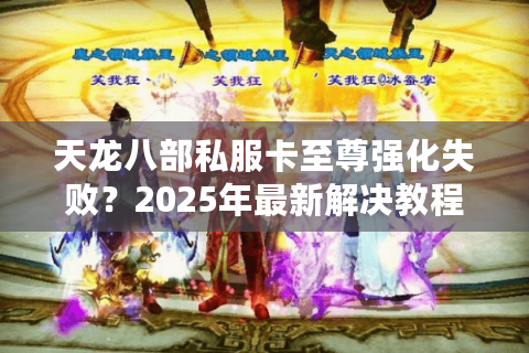 天龙八部私服卡至尊强化失败？2025年最新解决教程实测有效