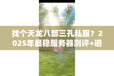找个天龙八部三孔私服?2025年最稳服务器测评+避坑指南 找个天龙八部三孔私服?2025年最稳服务器测评+避坑指南