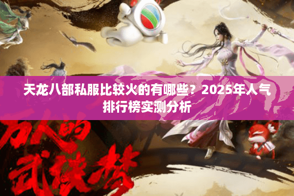天龙八部私服比较火的有哪些?2025年人气排行榜实测分析 天龙八部私服比较火的有哪些?2025年人气排行榜实测分析
