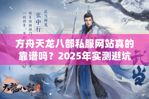 方舟天龙八部私服网站真的靠谱吗?2025年实测避坑指南 方舟天龙八部私服网站真的靠谱吗?2025年实测避坑指南