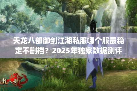 天龙八部御剑江湖私服哪个服最稳定不删档?2025年独家数据测评 天龙八部御剑江湖私服哪个服最稳定不删档?2025年独家数据测评