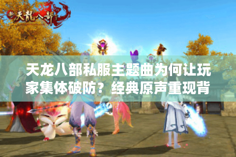 天龙八部私服主题曲为何让玩家集体破防?经典原声重现背后的江湖情结 天龙八部私服主题曲为何让玩家集体破防?经典原声重现背后的江湖情结