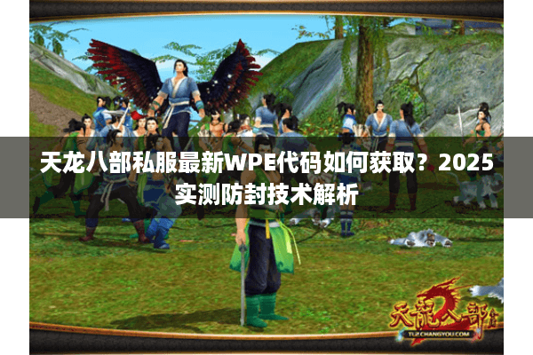 天龙八部私服最新WPE代码如何获取?2025实测防封技术解析 天龙八部私服最新WPE代码如何获取?2025实测防封技术解析