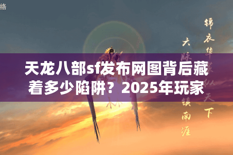 天龙八部sf发布网图背后藏着多少陷阱?2025年玩家必看防坑指南 天龙八部sf发布网图背后藏着多少陷阱?2025年玩家必看防坑指南
