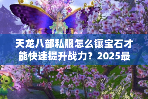 天龙八部私服怎么镶宝石才能快速提升战力？2025最新镶嵌顺序推荐