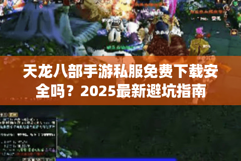 天龙八部手游私服免费下载安全吗？2025最新避坑指南