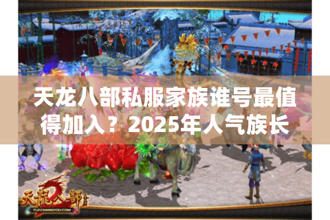 天龙八部私服家族谁号最值得加入?2025年人气族长排行榜揭秘 天龙八部私服家族谁号最值得加入?2025年人气族长排行榜揭秘