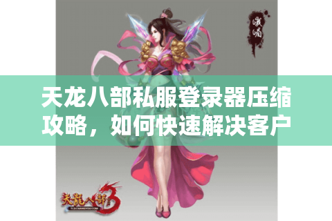 天龙八部私服登录器压缩攻略,如何快速解决客户端卡顿与存储空间不足? 天龙八部私服登录器压缩攻略,如何快速解决客户端卡顿与存储空间不足?