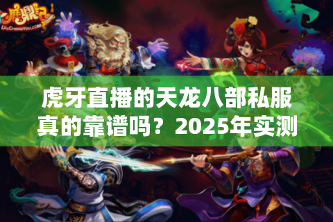 虎牙直播的天龙八部私服真的靠谱吗?2025年实测避坑指南 虎牙直播的天龙八部私服真的靠谱吗?2025年实测避坑指南
