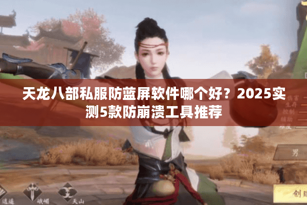 天龙八部私服防蓝屏软件哪个好?2025实测5款防崩溃工具推荐 天龙八部私服防蓝屏软件哪个好?2025实测5款防崩溃工具推荐