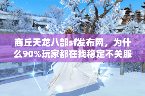 商丘天龙八部sf发布网,为什么90%玩家都在找稳定不关服的私服? 商丘天龙八部sf发布网,为什么90%玩家都在找稳定不关服的私服?