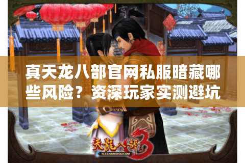 真天龙八部官网私服暗藏哪些风险?资深玩家实测避坑指南 真天龙八部官网私服暗藏哪些风险?资深玩家实测避坑指南