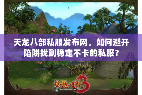 天龙八部私服发布网,如何避开陷阱找到稳定不卡的私服? 天龙八部私服发布网,如何避开陷阱找到稳定不卡的私服?
