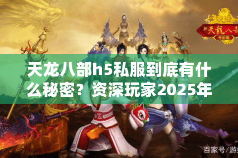 天龙八部h5私服到底有什么秘密？资深玩家2025年避坑指南