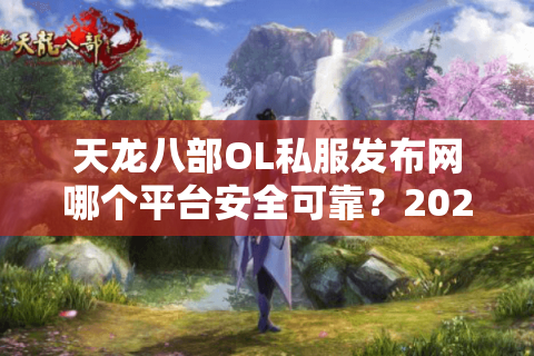天龙八部OL私服发布网哪个平台安全可靠?2025玩家实测推荐 天龙八部OL私服发布网哪个平台安全可靠?2025玩家实测推荐