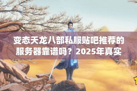 变态天龙八部私服贴吧推荐的服务器靠谱吗?2025年真实测评揭秘 变态天龙八部私服贴吧推荐的服务器靠谱吗?2025年真实测评揭秘