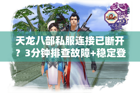 天龙八部私服连接已断开?3分钟排查故障+稳定登录方案 天龙八部私服连接已断开?3分钟排查故障+稳定登录方案