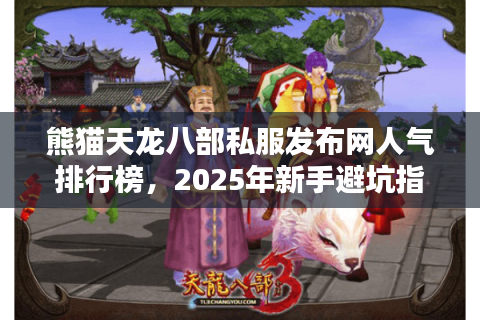熊猫天龙八部私服发布网人气排行榜,2025年新手避坑指南该看哪个站? 熊猫天龙八部私服发布网人气排行榜,2025年新手避坑指南该看哪个站?