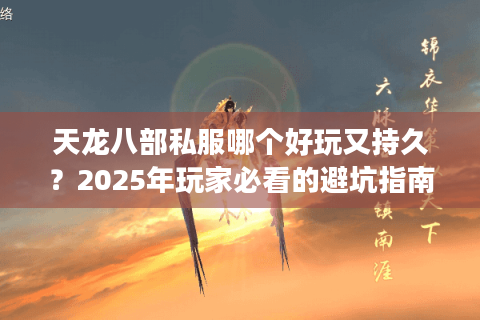 天龙八部私服哪个好玩又持久?2025年玩家必看的避坑指南 天龙八部私服哪个好玩又持久?2025年玩家必看的避坑指南
