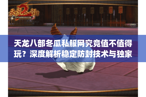 天龙八部冬瓜私服网究竟值不值得玩?深度解析稳定防封技术与独家副本玩法 天龙八部冬瓜私服网究竟值不值得玩?深度解析稳定防封技术与独家副本玩法