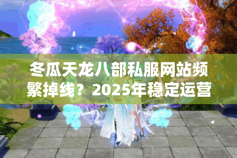 冬瓜天龙八部私服网站频繁掉线?2025年稳定运营的三大秘籍 冬瓜天龙八部私服网站频繁掉线?2025年稳定运营的三大秘籍
