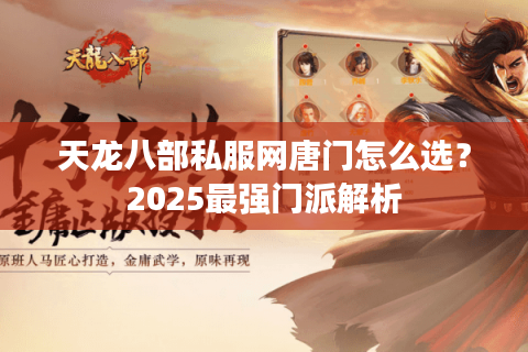 天龙八部私服网唐门怎么选?2025最强门派解析 天龙八部私服网唐门怎么选?2025最强门派解析