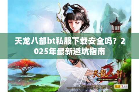 天龙八部bt私服下载安全吗?2025年最新避坑指南 天龙八部bt私服下载安全吗?2025年最新避坑指南
