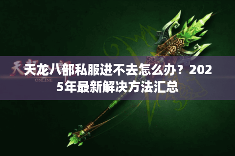 天龙八部私服进不去怎么办？2025年最新解决方法汇总