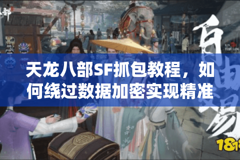 天龙八部SF抓包教程,如何绕过数据加密实现精准修改?安全风险全解析 天龙八部SF抓包教程,如何绕过数据加密实现精准修改?安全风险全解析
