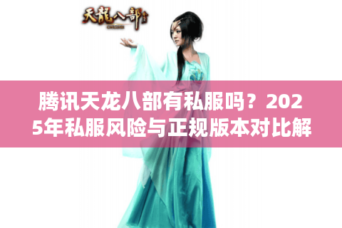 腾讯天龙八部有私服吗?2025年私服风险与正规版本对比解析 腾讯天龙八部有私服吗?2025年私服风险与正规版本对比解析