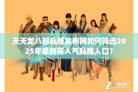 天天龙八部私服发布网如何筛选2025年最新高人气私服入口? 天天龙八部私服发布网如何筛选2025年最新高人气私服入口?