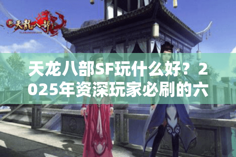 天龙八部SF玩什么好?2025年资深玩家必刷的六大玩法盘点 天龙八部SF玩什么好?2025年资深玩家必刷的六大玩法盘点
