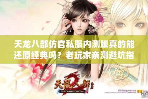 天龙八部仿官私服内测版真的能还原经典吗?老玩家亲测避坑指南 天龙八部仿官私服内测版真的能还原经典吗?老玩家亲测避坑指南