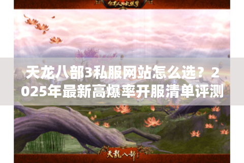 天龙八部3私服网站怎么选?2025年最新高爆率开服清单评测 天龙八部3私服网站怎么选?2025年最新高爆率开服清单评测