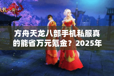 方舟天龙八部手机私服真的能省万元氪金？2025年玩家实测报告
